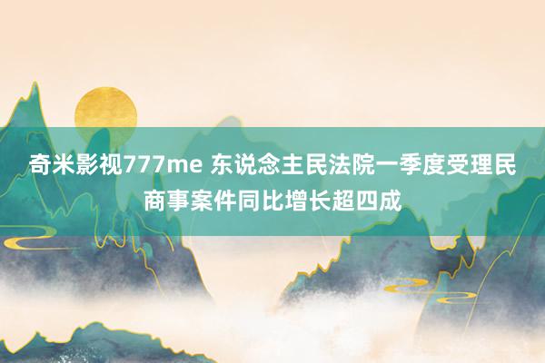 奇米影视777me 东说念主民法院一季度受理民商事案件同比增长超四成