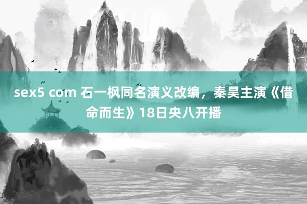 sex5 com 石一枫同名演义改编，秦昊主演《借命而生》18日央八开播