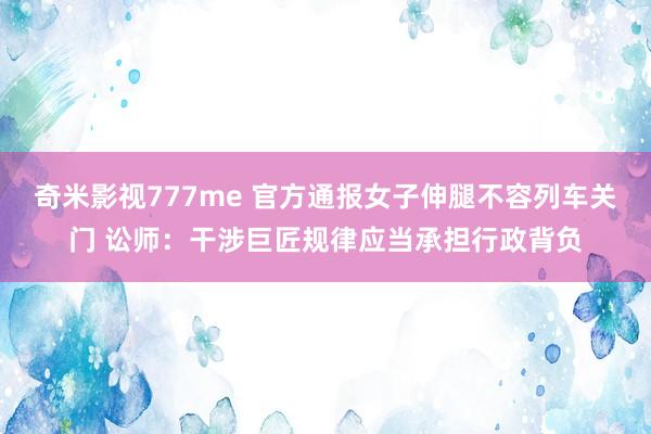 奇米影视777me 官方通报女子伸腿不容列车关门 讼师：干涉巨匠规律应当承担行政背负