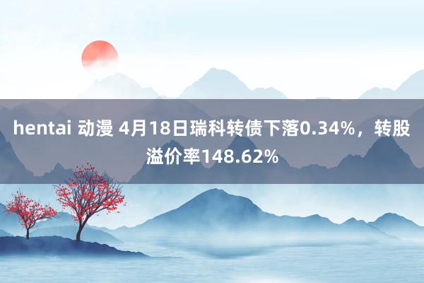 hentai 动漫 4月18日瑞科转债下落0.34%，转股溢价率148.62%
