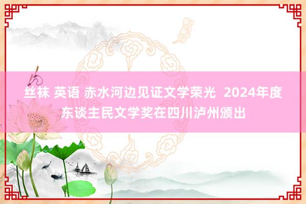 丝袜 英语 赤水河边见证文学荣光  2024年度东谈主民文学奖在四川泸州颁出