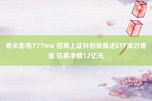 奇米影视777me 招商上证科创板概述ETF探讨建造 召募净额12亿元