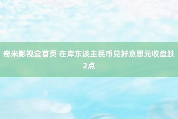 奇米影视盒首页 在岸东谈主民币兑好意思元收盘跌2点