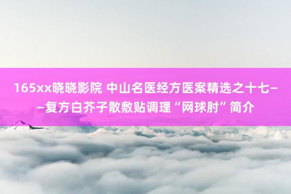 165xx晓晓影院 中山名医经方医案精选之十七——复方白芥子散敷贴调理“网球肘”简介