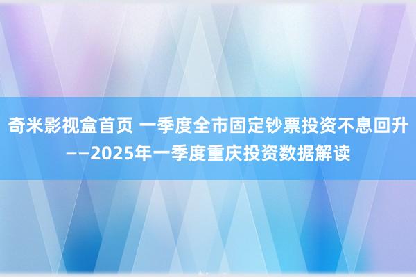 奇米影视盒首页 一季度全市固定钞票投资不息回升——2025年一季度重庆投资数据解读